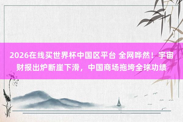 2026在线买世界杯中国区平台 全网哗然!宇宙财报出炉断崖下滑,中国商场拖垮全球功绩