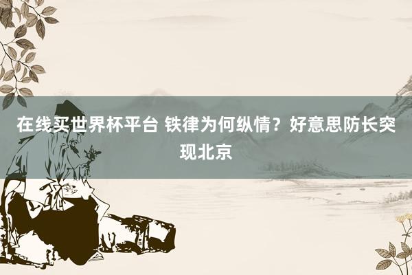 在线买世界杯平台 铁律为何纵情？好意思防长突现北京