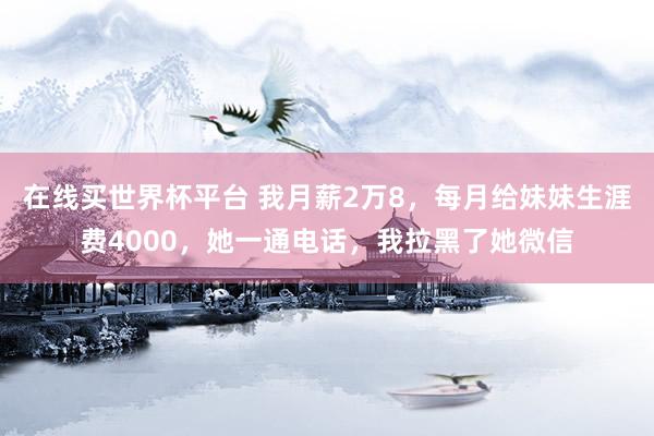 在线买世界杯平台 我月薪2万8,每月给妹妹生涯费4000,她一通电话,我拉黑了她微信