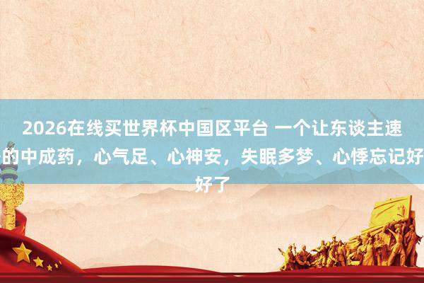 2026在线买世界杯中国区平台 一个让东谈主速睡的中成药,心气足、心神安,失眠多梦、心悸忘记好了