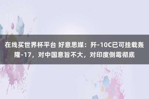 在线买世界杯平台 好意思媒:歼-10C已可挂载轰隆-17,对中国意旨不大,对印度倒霉彻底