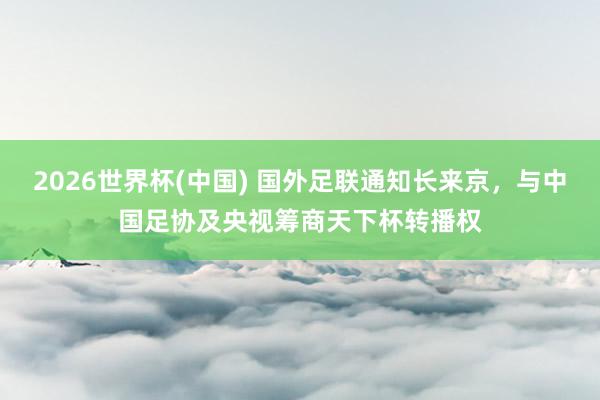 2026世界杯(中国) 国外足联通知长来京,与中国足协及央视筹商天下杯转播权
