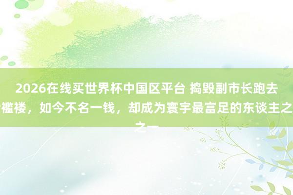2026在线买世界杯中国区平台 捣毁副市长跑去捡褴褛,如今不名一钱,却成为寰宇最富足的东谈主之一