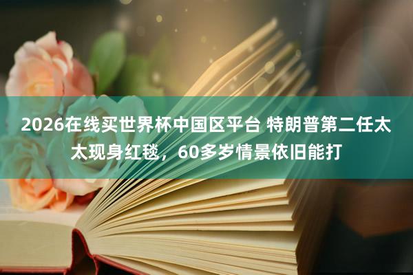 2026在线买世界杯中国区平台 特朗普第二任太太现身红毯,60多岁情景依旧能打