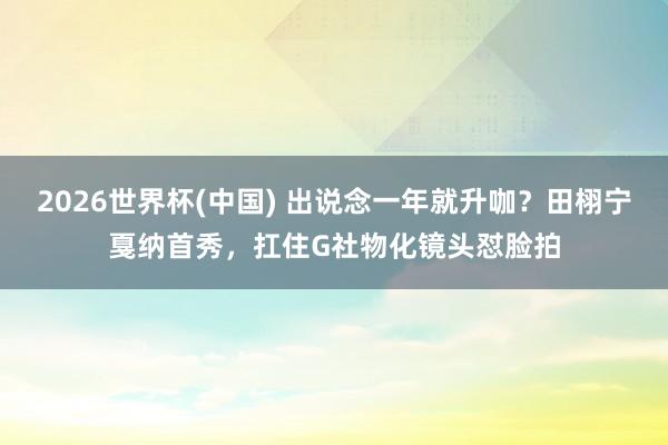 2026世界杯(中国) 出说念一年就升咖?田栩宁戛纳首秀,扛住G社物化镜头怼脸拍
