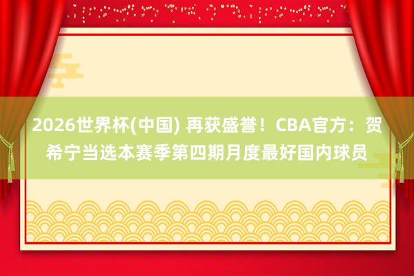 2026世界杯(中国) 再获盛誉!CBA官方:贺希宁当选本赛季第四期月度最好国内球员