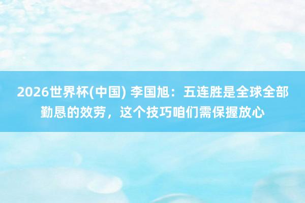 2026世界杯(中国) 李国旭:五连胜是全球全部勤恳的效劳,这个技巧咱们需保握放心