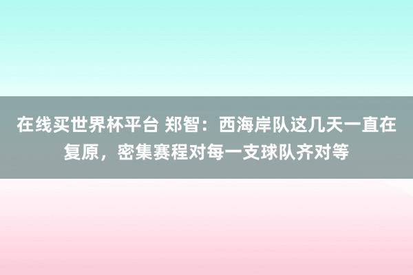在线买世界杯平台 郑智:西海岸队这几天一直在复原,密集赛程对每一支球队齐对等