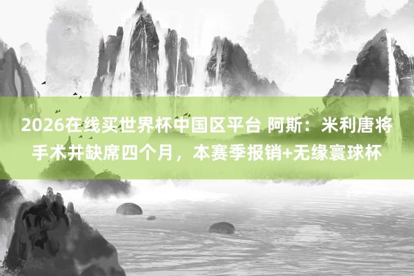2026在线买世界杯中国区平台 阿斯:米利唐将手术并缺席四个月,本赛季报销+无缘寰球杯