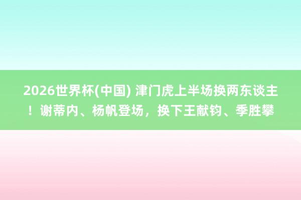 2026世界杯(中国) 津门虎上半场换两东谈主!谢蒂内、杨帆登场,换下王献钧、季胜攀