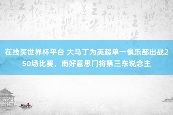在线买世界杯平台 大马丁为英超单一俱乐部出战250场比赛,南好意思门将第三东说念主