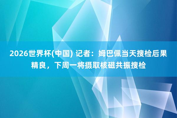 2026世界杯(中国) 记者:姆巴佩当天搜检后果精良,下周一将摄取核磁共振搜检