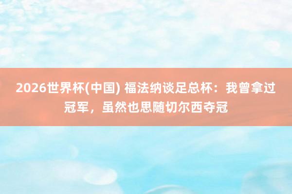 2026世界杯(中国) 福法纳谈足总杯:我曾拿过冠军,虽然也思随切尔西夺冠