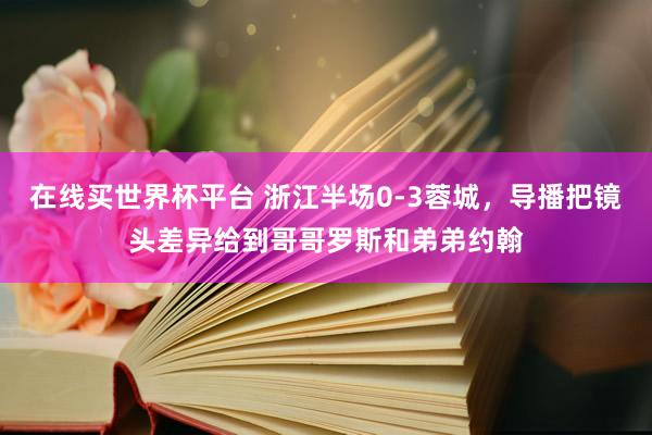 在线买世界杯平台 浙江半场0-3蓉城，<a href=