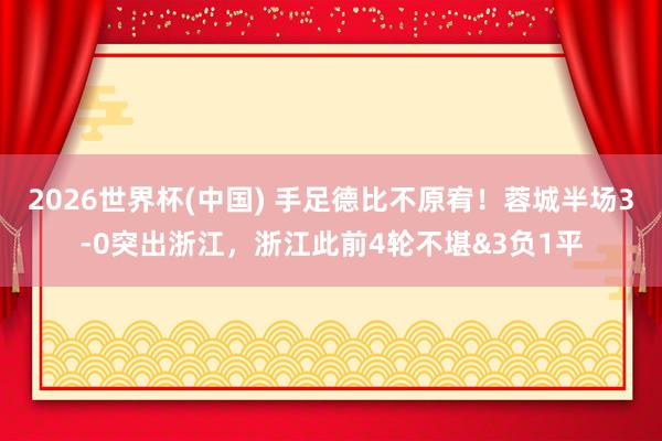 2026世界杯(中国) 手足德比不原宥!蓉城半场3-0突出浙江,浙江此前4轮不堪&3负1平