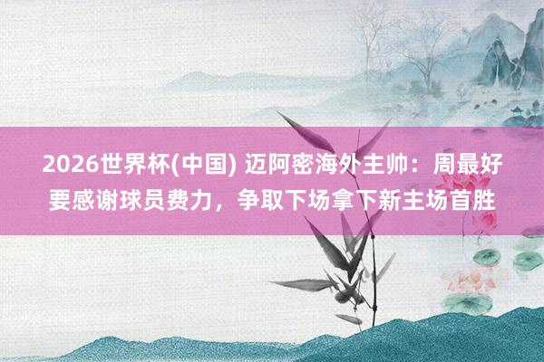 2026世界杯(中国) 迈阿密海外主帅:周最好要感谢球员费力,争取下场拿下新主场首胜
