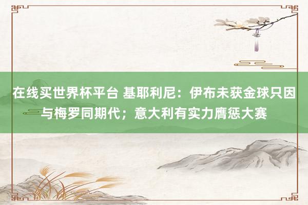 在线买世界杯平台 基耶利尼：伊布未获金球只因与梅罗同期代；意大利有实力膺惩大赛