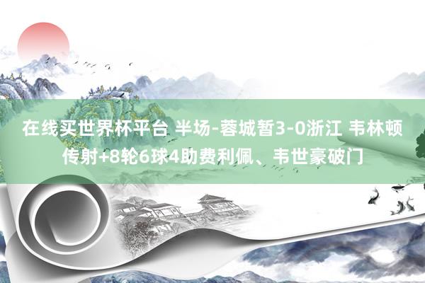 在线买世界杯平台 半场-蓉城暂3-0浙江 韦林顿传射+8轮6球4助费利佩、韦世豪破门