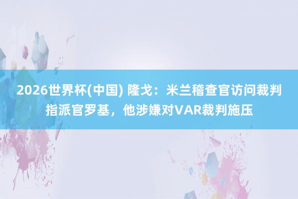 2026世界杯(中国) 隆戈:米兰稽查官访问裁判指派官罗基,他涉嫌对VAR裁判施压