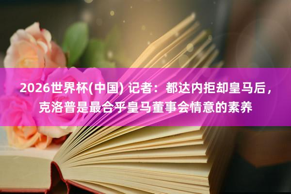 2026世界杯(中国) 记者：都达内拒却皇马后，克洛普是最合乎皇马董事会情意的素养