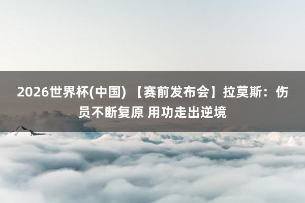 2026世界杯(中国) 【赛前发布会】拉莫斯:伤员不断复原 用功走出逆境