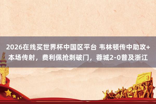 2026在线买世界杯中国区平台 韦林顿传中助攻+本场传射,费利佩抢刺破门,蓉城2-0普及浙江