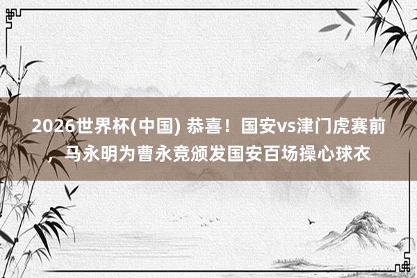2026世界杯(中国) 恭喜!国安vs津门虎赛前,马永明为曹永竞颁发国安百场操心球衣