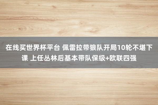 在线买世界杯平台 佩雷拉带狼队开局10轮不堪下课 上任丛林后基本带队保级+欧联四强