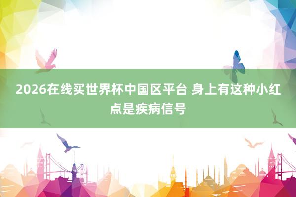 2026在线买世界杯中国区平台 身上有这种小红点是疾病信号