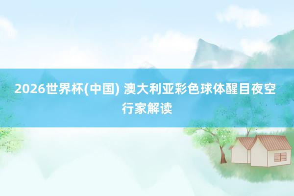 2026世界杯(中国) 澳大利亚彩色球体醒目夜空 行家解读