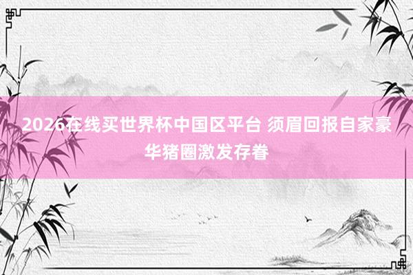 2026在线买世界杯中国区平台 须眉回报自家豪华猪圈激发存眷