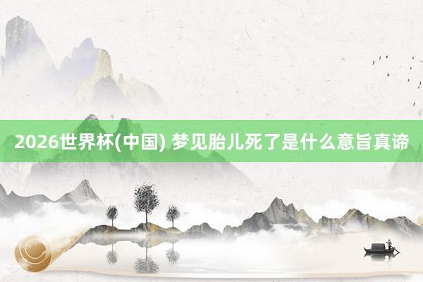 2026世界杯(中国) 梦见胎儿死了是什么意旨真谛
