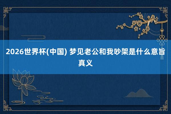 2026世界杯(中国) 梦见老公和我吵架是什么意旨真义