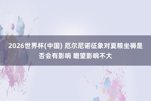 2026世界杯(中国) 厄尔尼诺征象对夏粮坐褥是否会有影响 瞻望影响不大