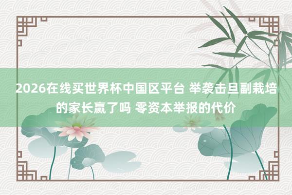 2026在线买世界杯中国区平台 举袭击旦副栽培的家长赢了吗 零资本举报的代价