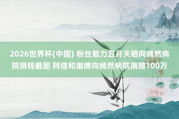 2026世界杯(中国) 粉丝勉力五月天晒向嫣然病院捐钱截图 阿信和潮牌向嫣然病院捐赠100万