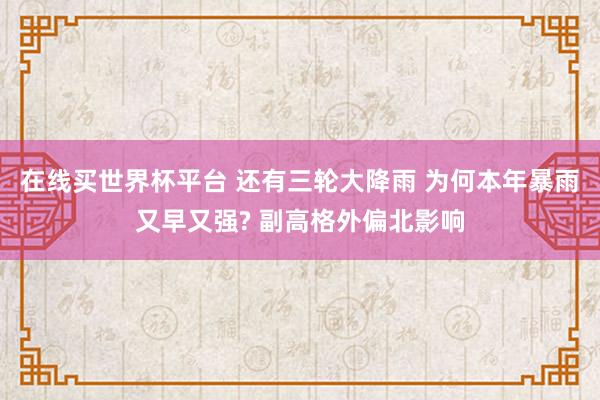 在线买世界杯平台 还有三轮大降雨 为何本年暴雨又早又强? 副高格外偏北影响