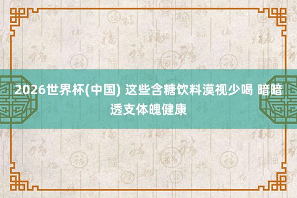 2026世界杯(中国) 这些含糖饮料漠视少喝 暗暗透支体魄健康