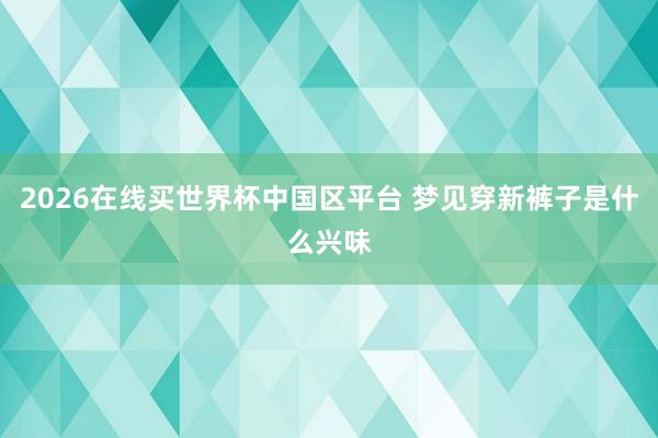 2026在线买世界杯中国区平台 梦见穿新裤子是什么兴味