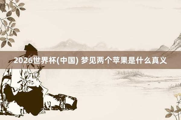 2026世界杯(中国) 梦见两个苹果是什么真义