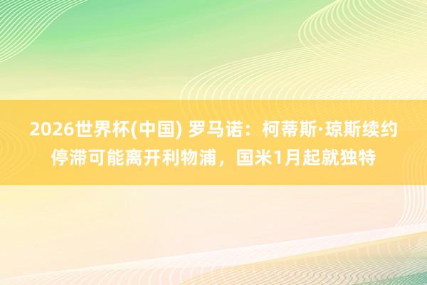 2026世界杯(中国) 罗马诺:柯蒂斯·琼斯续约停滞可能离开利物浦,国米1月起就独特