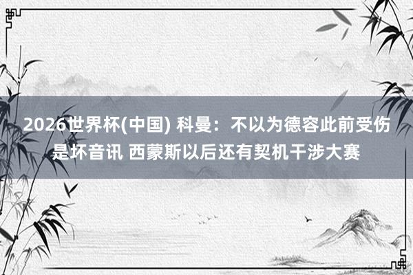 2026世界杯(中国) 科曼:不以为德容此前受伤是坏音讯 西蒙斯以后还有契机干涉大赛