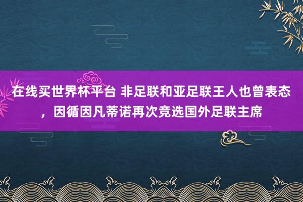 在线买世界杯平台 非足联和亚足联王人也曾表态,因循因凡蒂诺再次竞选国外足联主席