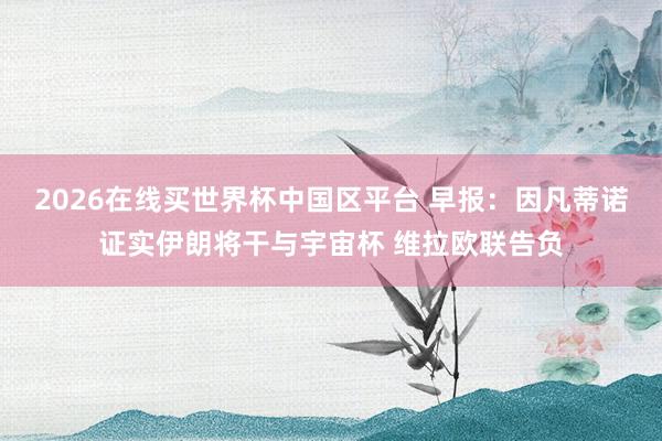 2026在线买世界杯中国区平台 早报：因凡蒂诺证实伊朗将干与宇宙杯 维拉欧联告负