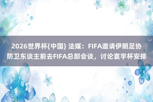 2026世界杯(中国) 法媒：FIFA邀请伊朗足协防卫东谈主前去FIFA总部会谈，讨论寰宇杯安排