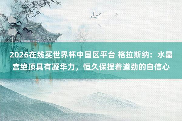 2026在线买世界杯中国区平台 格拉斯纳:水晶宫绝顶具有凝华力,恒久保捏着遒劲的自信心