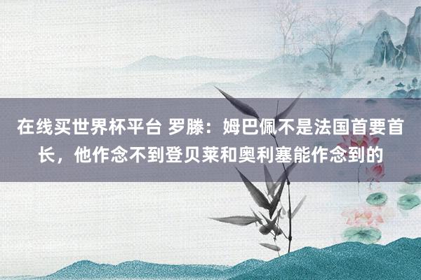 在线买世界杯平台 罗滕:姆巴佩不是法国首要首长,他作念不到登贝莱和奥利塞能作念到的