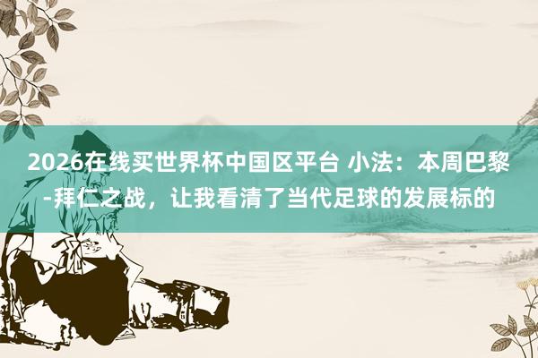 2026在线买世界杯中国区平台 小法:本周巴黎-拜仁之战,让我看清了当代足球的发展标的