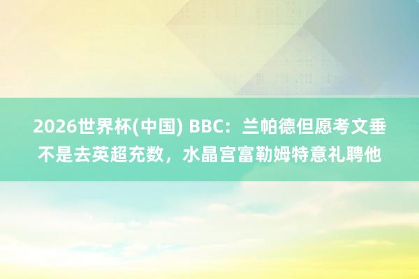 2026世界杯(中国) BBC:兰帕德但愿考文垂不是去英超充数,水晶宫富勒姆特意礼聘他