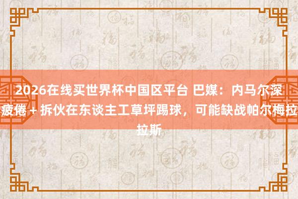 2026在线买世界杯中国区平台 巴媒:内马尔深度疲倦+拆伙在东谈主工草坪踢球,可能缺战帕尔梅拉斯